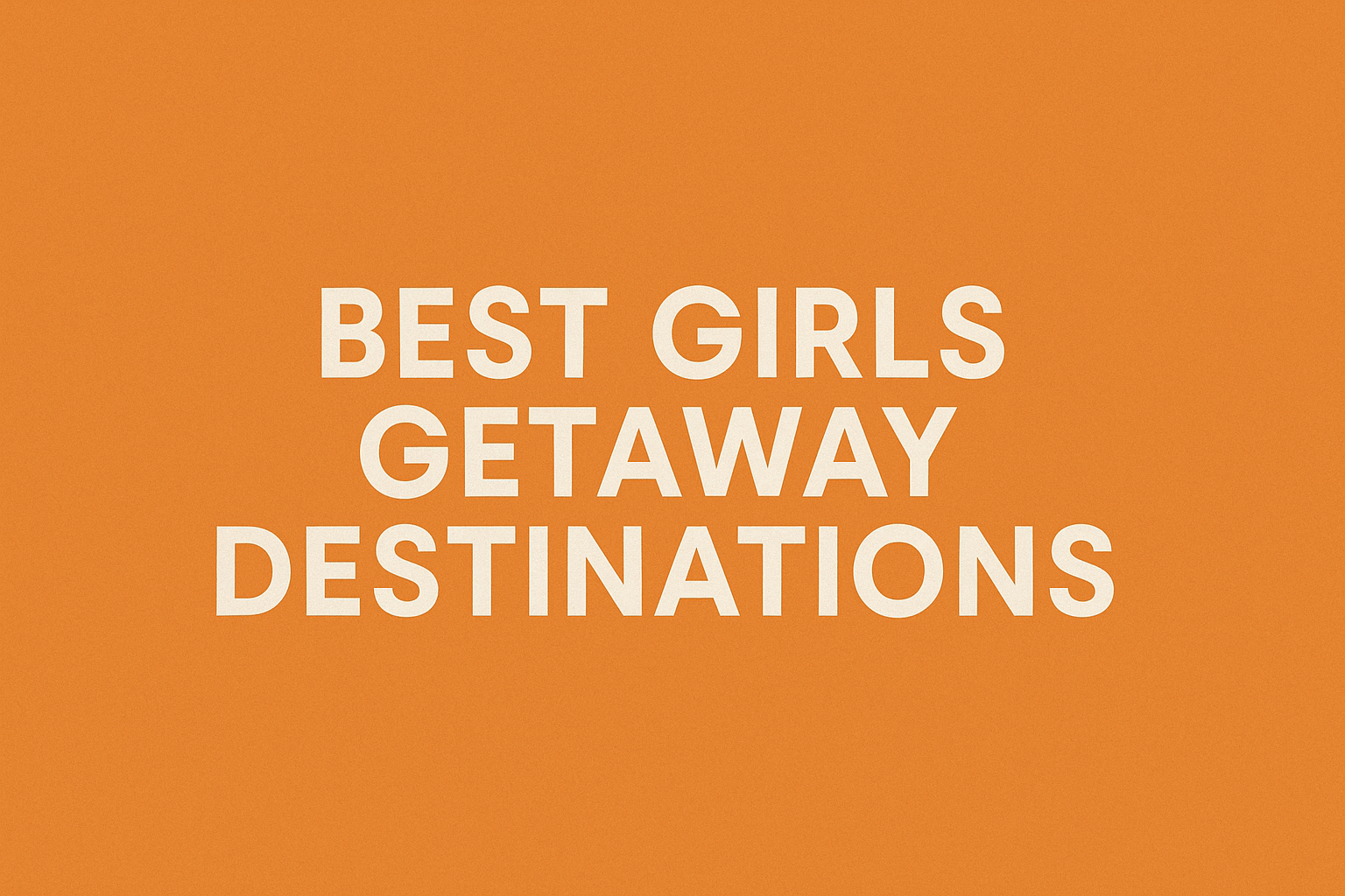Best Girls Getaway Destinations That Are Actually Worth Your Time